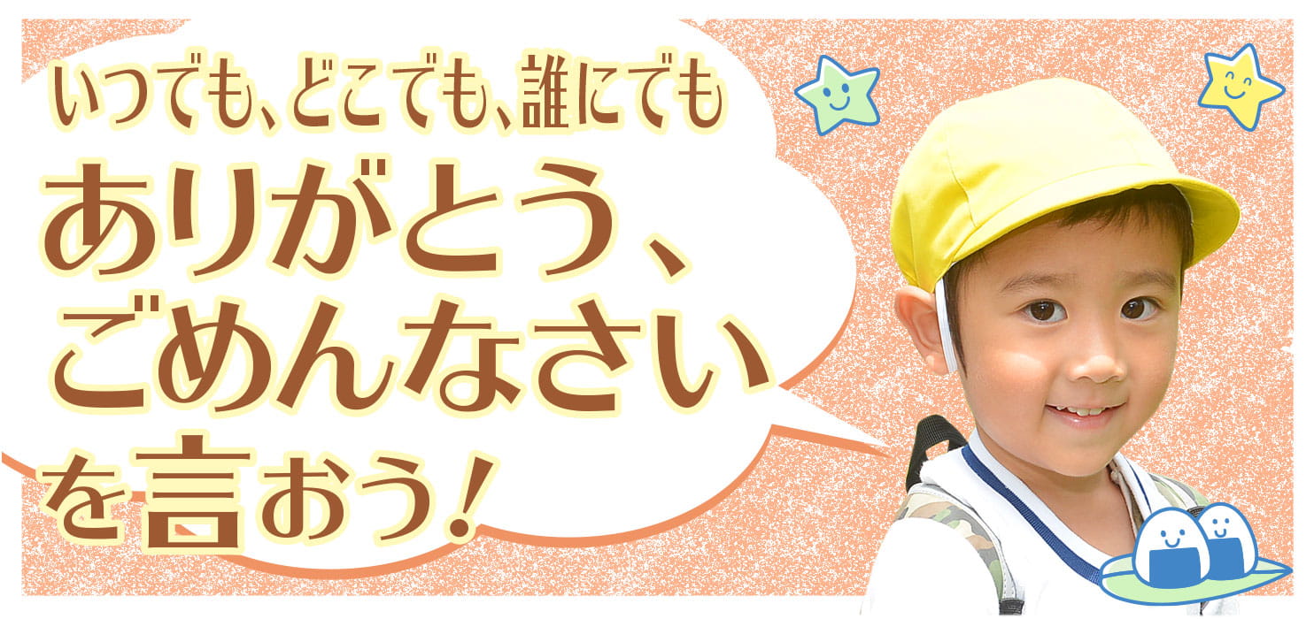 いつでも、どこでも、誰にでも「ありがとう、ごめんなさい」を言おう！